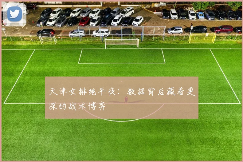 天津女排绝平夜：数据背后藏着更深的战术博弈