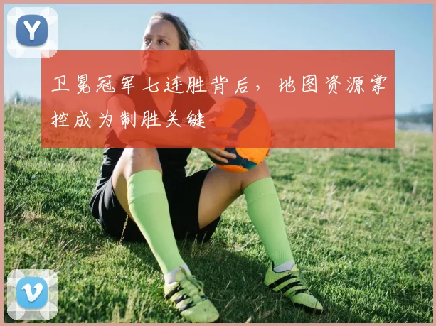 卫冕冠军七连胜背后，地图资源掌控成为制胜关键