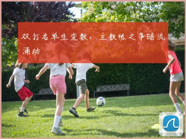 双打名单生变数，主教练之争暗流涌动
