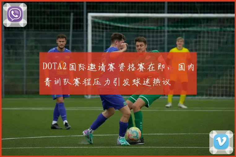 DOTA2国际邀请赛资格赛在即，国内青训队赛程压力引发球迷热议