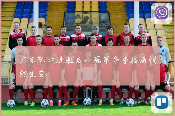 广东队六连胜后，冠军争夺格局悄然生变