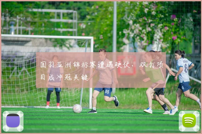 国羽亚洲锦标赛遭遇硬仗，双打项目成冲冠关键
