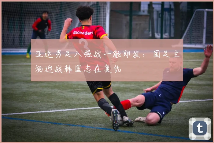 亚运男足八强战一触即发，国足主场迎战韩国志在复仇