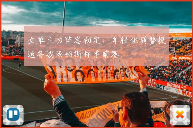 女单主力阵容初定，年轻化调整提速备战汤姆斯杯季前赛