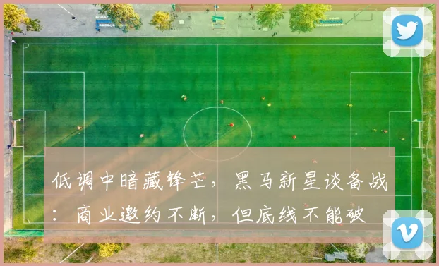 低调中暗藏锋芒，黑马新星谈备战：商业邀约不断，但底线不能破