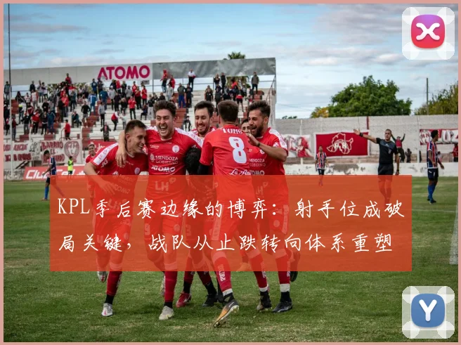 KPL季后赛边缘的博弈：射手位成破局关键，战队从止跌转向体系重塑
