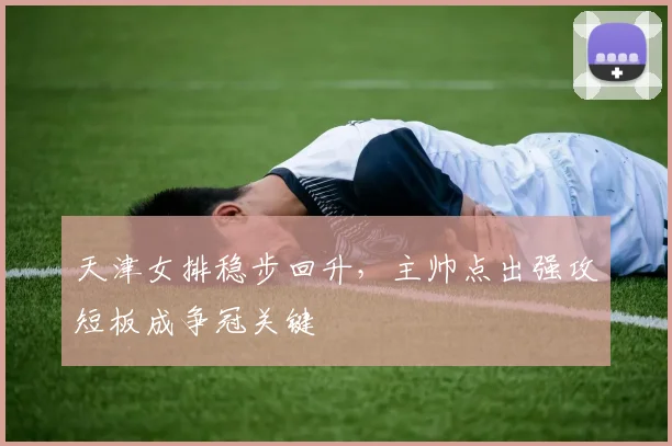 天津女排稳步回升，主帅点出强攻短板成争冠关键