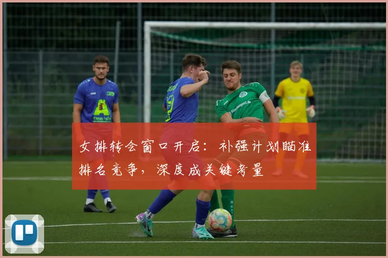 女排转会窗口开启：补强计划瞄准排名竞争，深度成关键考量