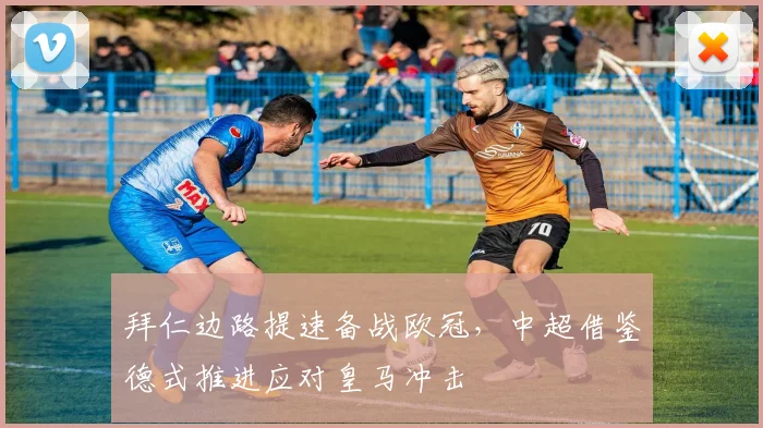 拜仁边路提速备战欧冠，中超借鉴德式推进应对皇马冲击