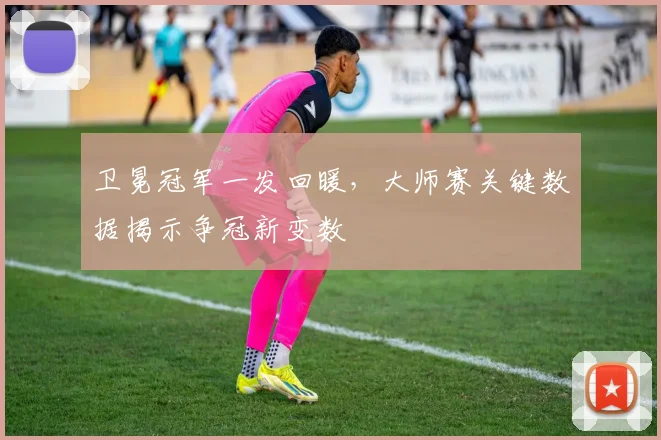 卫冕冠军一发回暖，大师赛关键数据揭示争冠新变数