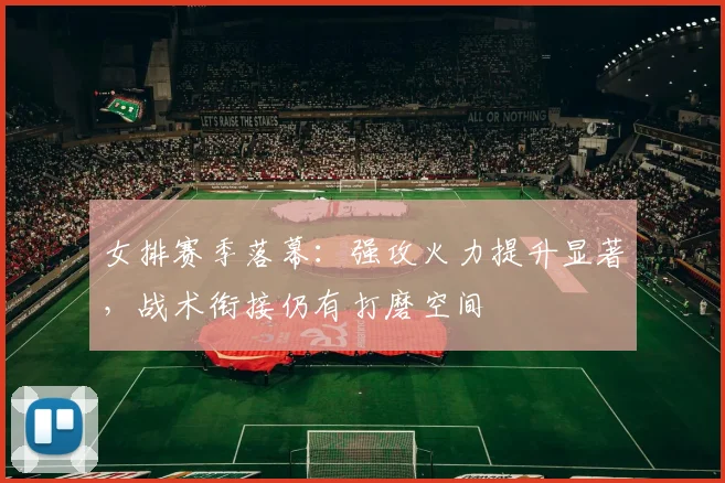 女排赛季落幕：强攻火力提升显著，战术衔接仍有打磨空间