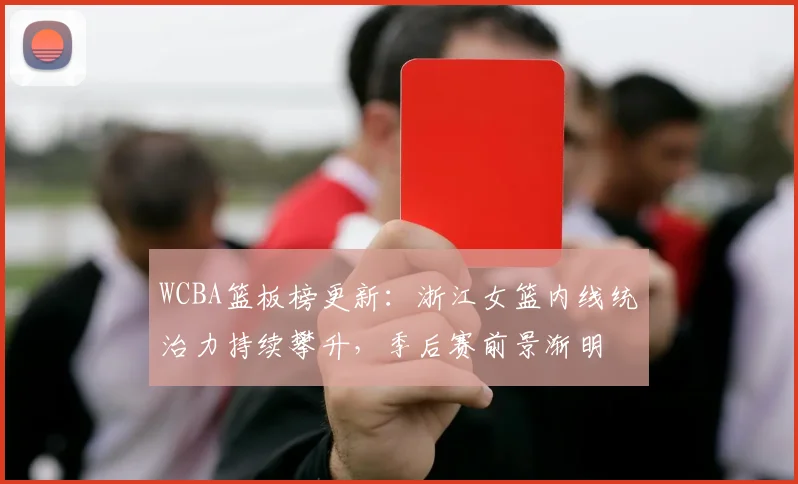 WCBA篮板榜更新：浙江女篮内线统治力持续攀升，季后赛前景渐明
