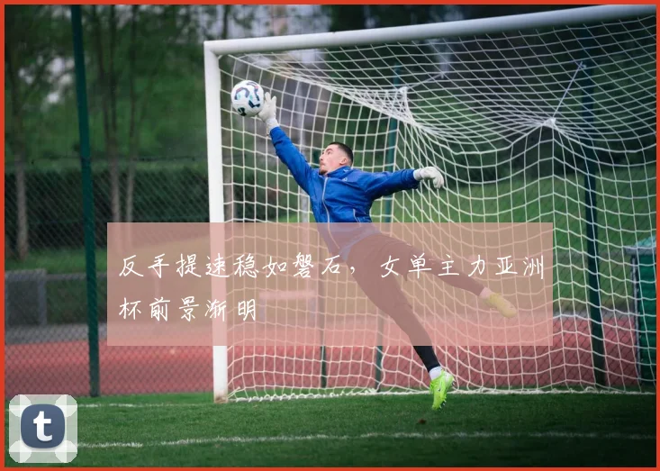 反手提速稳如磐石，女单主力亚洲杯前景渐明