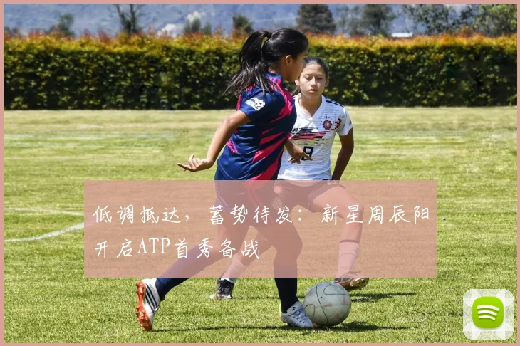 低调抵达，蓄势待发：新星周辰阳开启ATP首秀备战