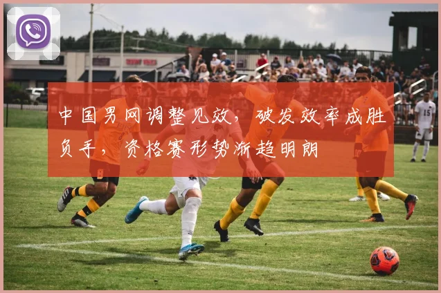 中国男网调整见效，破发效率成胜负手，资格赛形势渐趋明朗