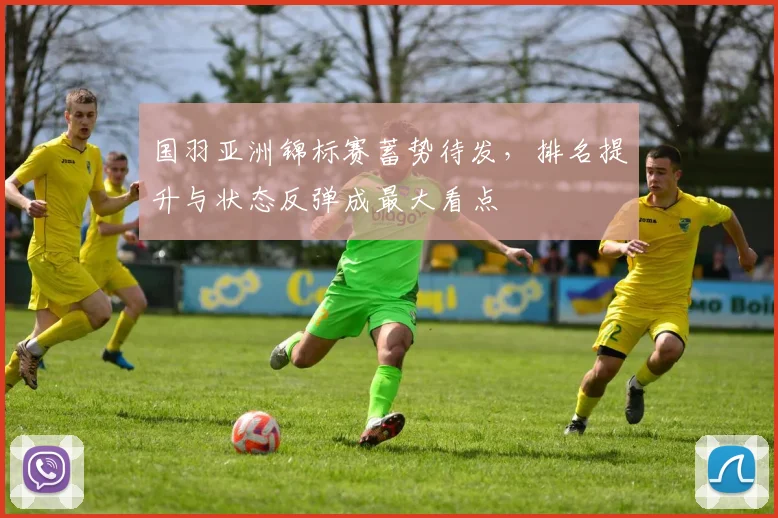 国羽亚洲锦标赛蓄势待发，排名提升与状态反弹成最大看点