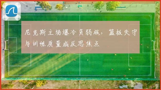 尼克斯主场爆冷负弱旅，篮板失守与训练质量成反思焦点