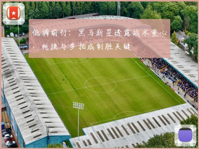 低调前行：黑马新星透露战术重心，轮换与多拍成制胜关键