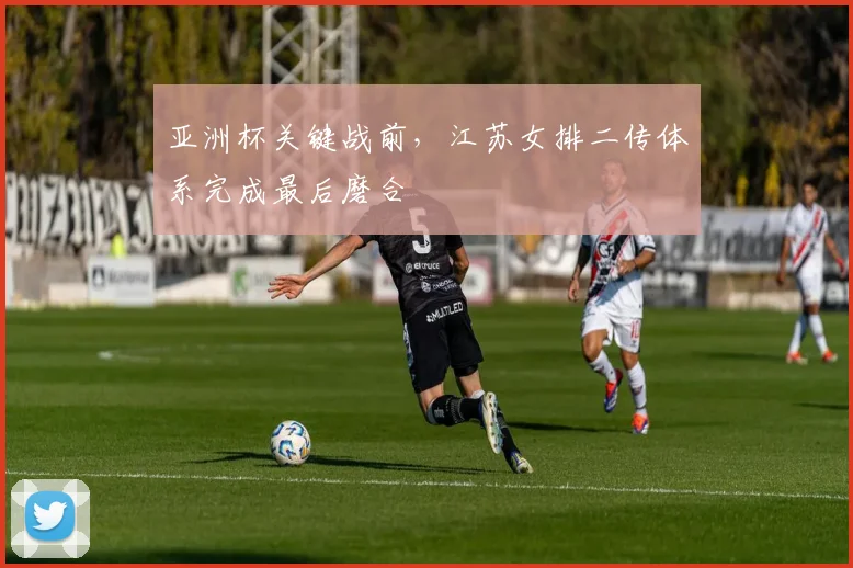 亚洲杯关键战前，江苏女排二传体系完成最后磨合
