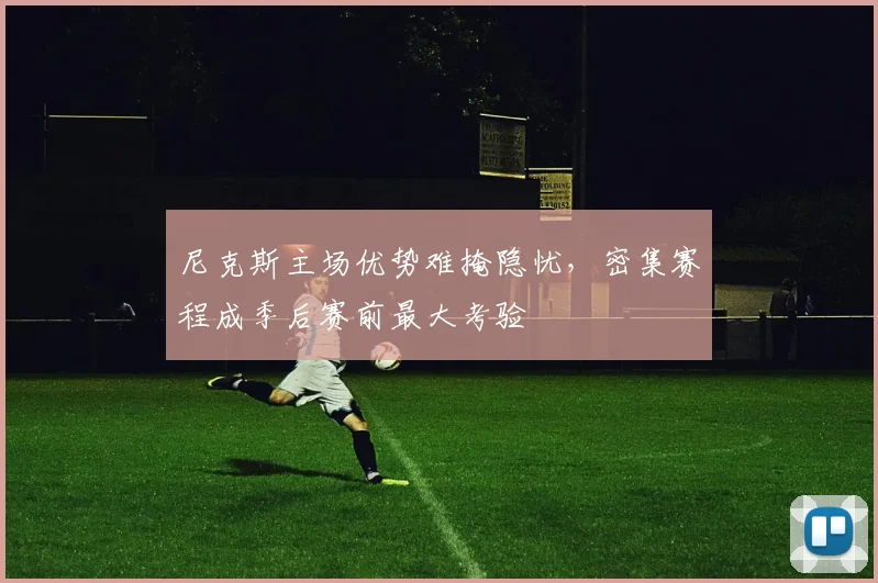 尼克斯主场优势难掩隐忧，密集赛程成季后赛前最大考验