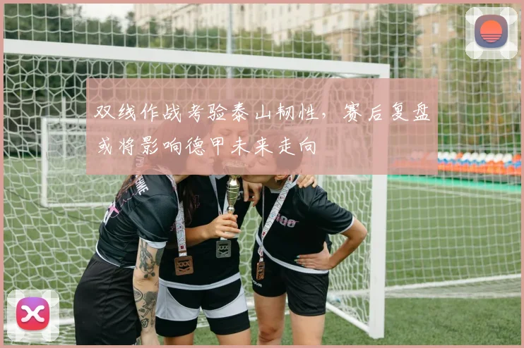双线作战考验泰山韧性，赛后复盘或将影响德甲未来走向