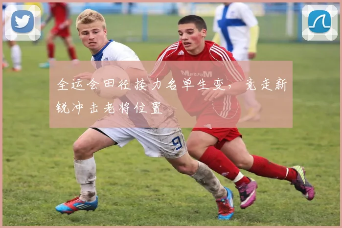 全运会田径接力名单生变，竞走新锐冲击老将位置