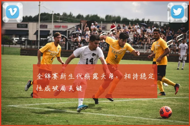 全锦赛新生代崭露头角，相持稳定性成破局关键