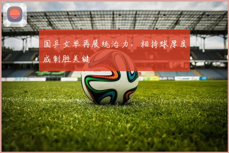 国乒女单再展统治力，相持球厚度成制胜关键