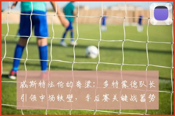 威斯特法伦的脊梁：多特蒙德队长引领中场铁壁，季后赛关键战蓄势待发