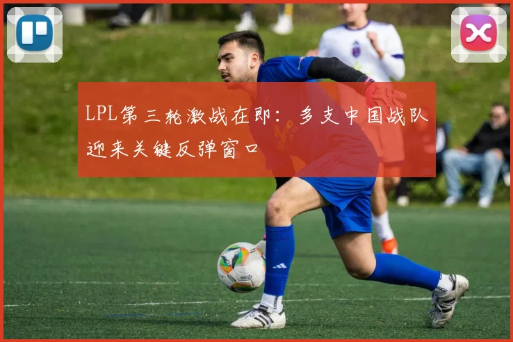 LPL第三轮激战在即：多支中国战队迎来关键反弹窗口