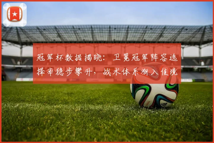 冠军杯数据揭晓：卫冕冠军阵容选择率稳步攀升，战术体系渐入佳境