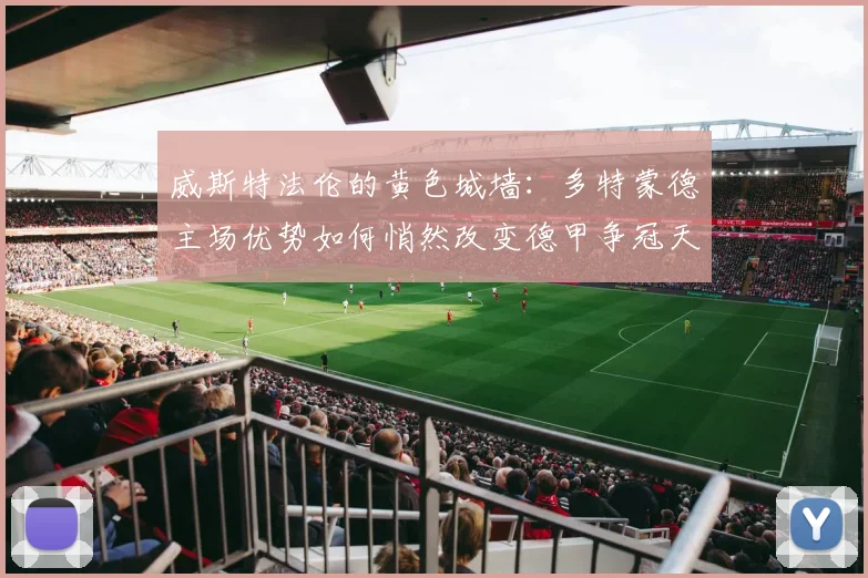 威斯特法伦的黄色城墙：多特蒙德主场优势如何悄然改变德甲争冠天平