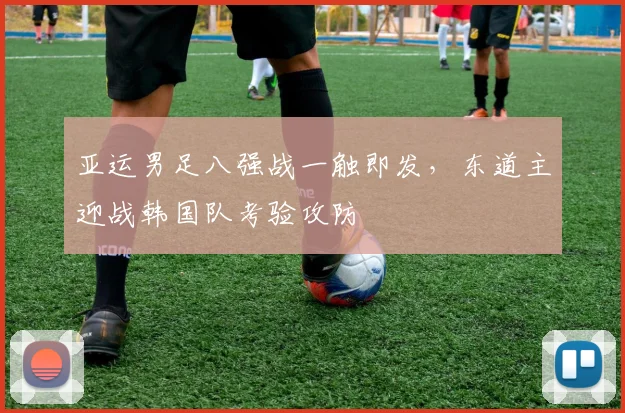 亚运男足八强战一触即发，东道主迎战韩国队考验攻防