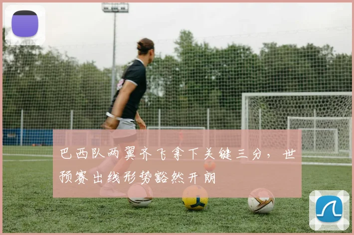 巴西队两翼齐飞拿下关键三分，世预赛出线形势豁然开朗