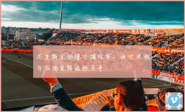 尼克斯主场爆冷擒绿军，快攻浪潮与临场变阵成胜负手