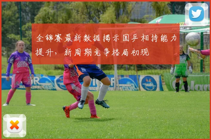 全锦赛最新数据揭示国乒相持能力提升，新周期竞争格局初现