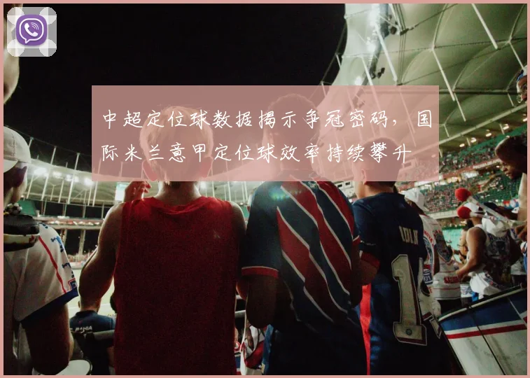 中超定位球数据揭示争冠密码，国际米兰意甲定位球效率持续攀升