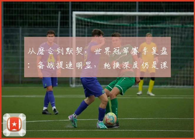 从磨合到默契，世界冠军赛季复盘：备战提速明显，轮换深度仍是课题