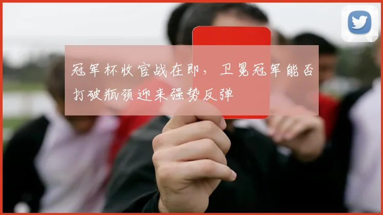 冠军杯收官战在即，卫冕冠军能否打破瓶颈迎来强势反弹