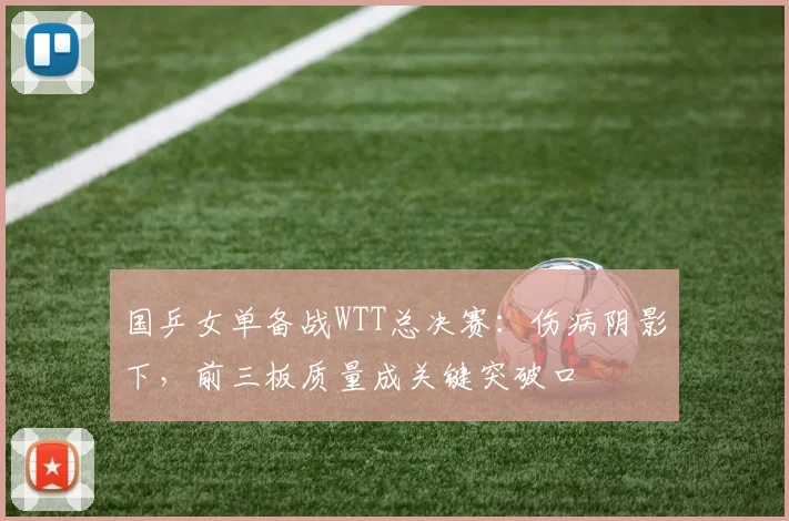 国乒女单备战WTT总决赛：伤病阴影下，前三板质量成关键突破口