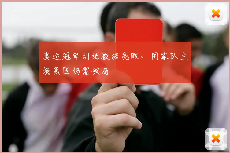 奥运冠军训练数据亮眼，国家队主场氛围仍需破局