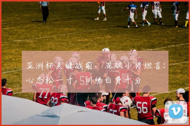 亚洲杯关键战前，混双小将坦言：心态松一寸，训练白费十分