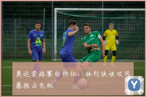 奥运资格赛白热化，独行侠快攻风暴抢占先机