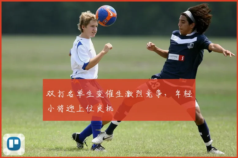 双打名单生变催生激烈竞争，年轻小将迎上位良机