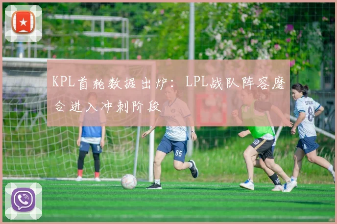 KPL首轮数据出炉：LPL战队阵容磨合进入冲刺阶段